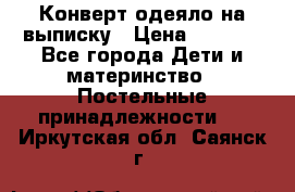Конверт-одеяло на выписку › Цена ­ 2 300 - Все города Дети и материнство » Постельные принадлежности   . Иркутская обл.,Саянск г.